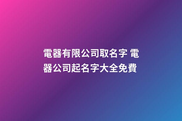 電器有限公司取名字 電器公司起名字大全免費-第1張-公司起名-玄機派